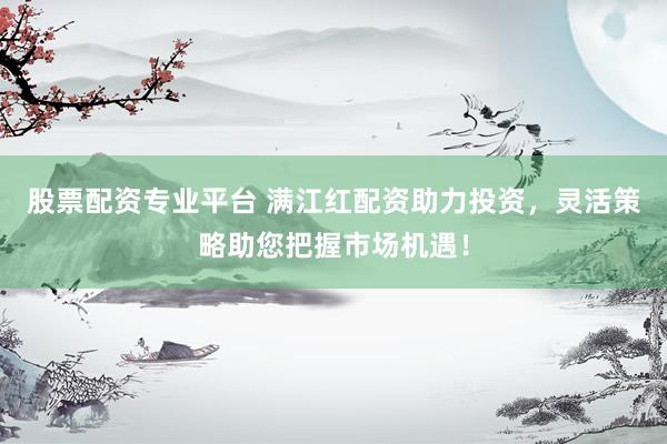股票配资专业平台 满江红配资助力投资,灵活策略助您把握市场机遇!