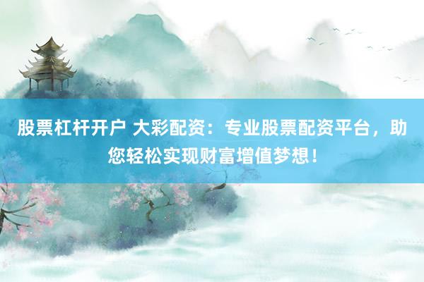 股票杠杆开户 大彩配资:专业股票配资平台,助您轻松实现财富增值梦想!