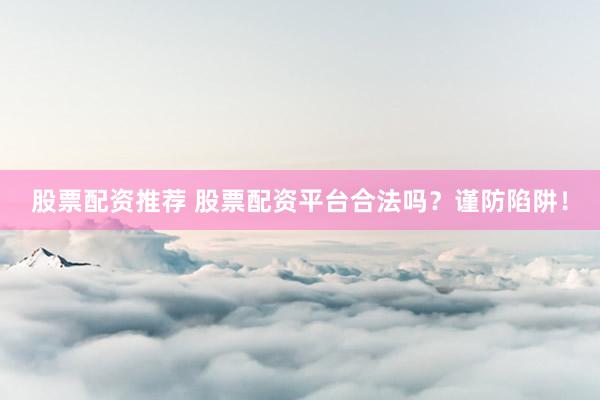 股票配资推荐 股票配资平台合法吗?谨防陷阱!