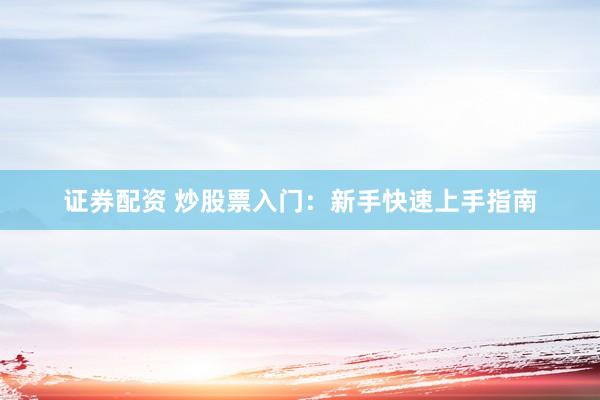 证券配资 炒股票入门:新手快速上手指南