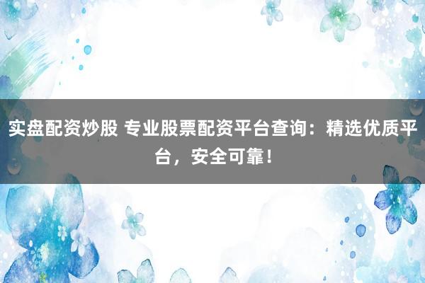 实盘配资炒股 专业股票配资平台查询：精选优质平台，安全可靠！