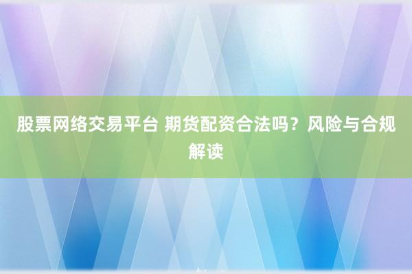 股票网络交易平台 期货配资合法吗？风险与合规解读