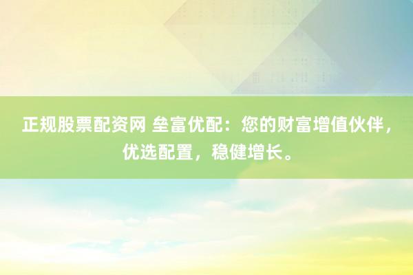 正规股票配资网 垒富优配:您的财富增值伙伴,优选配置,稳健增长。