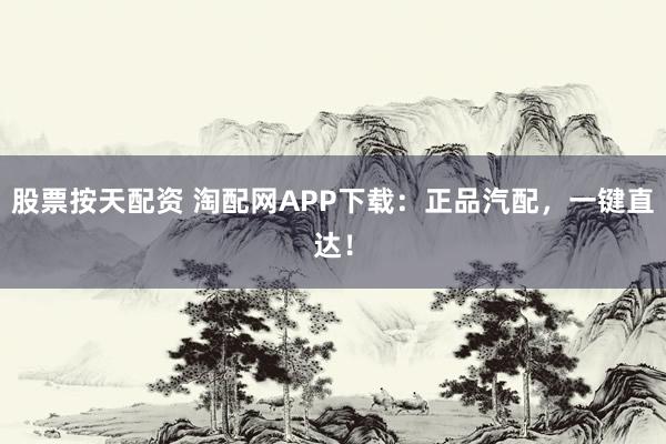 股票按天配资 淘配网APP下载：正品汽配，一键直达！