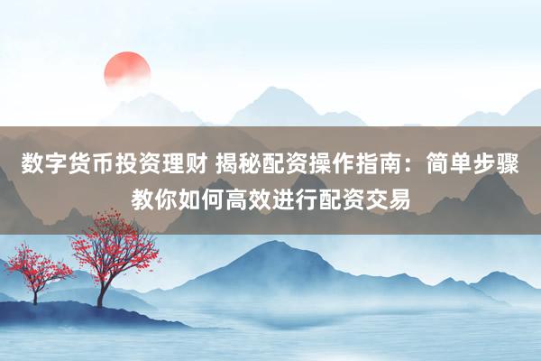 数字货币投资理财 揭秘配资操作指南：简单步骤教你如何高效进行配资交易