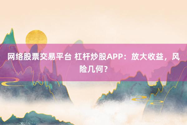 网络股票交易平台 杠杆炒股APP：放大收益，风险几何？