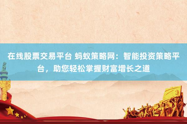 在线股票交易平台 蚂蚁策略网：智能投资策略平台，助您轻松掌握财富增长之道
