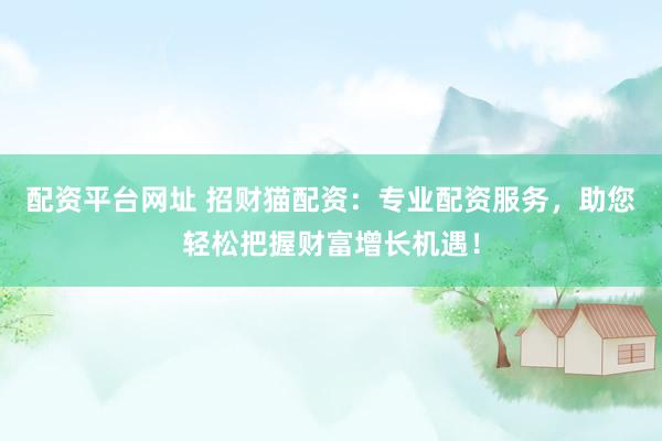 配资平台网址 招财猫配资：专业配资服务，助您轻松把握财富增长机遇！