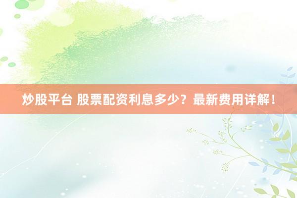 炒股平台 股票配资利息多少？最新费用详解！