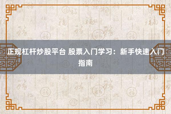 正规杠杆炒股平台 股票入门学习：新手快速入门指南