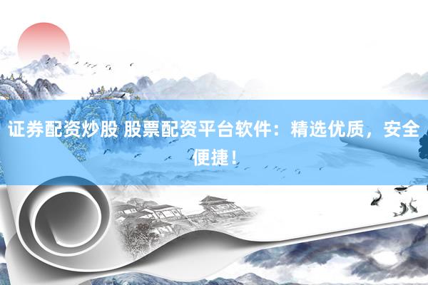 证券配资炒股 股票配资平台软件：精选优质，安全便捷！