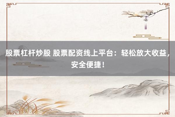 股票杠杆炒股 股票配资线上平台：轻松放大收益，安全便捷！