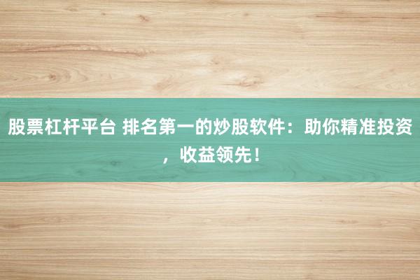 股票杠杆平台 排名第一的炒股软件：助你精准投资，收益领先！