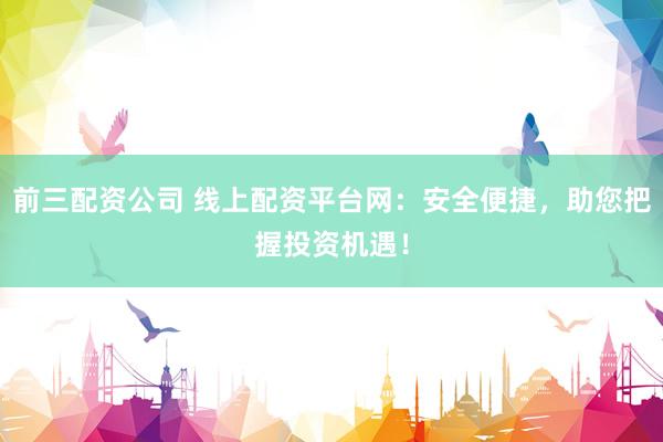 前三配资公司 线上配资平台网：安全便捷，助您把握投资机遇！