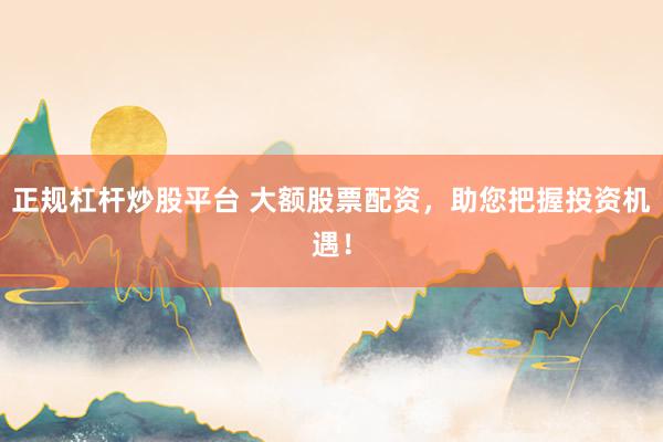 正规杠杆炒股平台 大额股票配资，助您把握投资机遇！