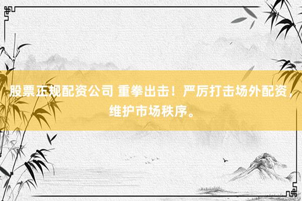 股票正规配资公司 重拳出击！严厉打击场外配资，维护市场秩序。