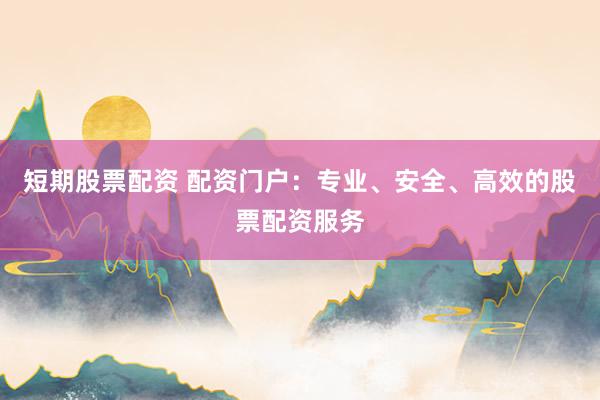 短期股票配资 配资门户：专业、安全、高效的股票配资服务