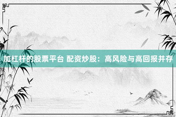 加杠杆的股票平台 配资炒股：高风险与高回报并存
