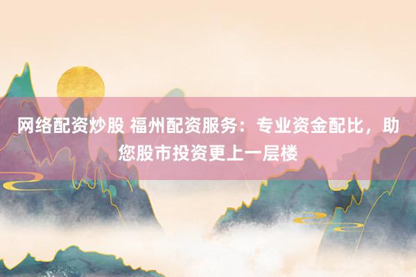 网络配资炒股 福州配资服务：专业资金配比，助您股市投资更上一层楼