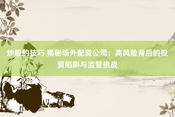 炒股的技巧 揭秘场外配资公司：高风险背后的投资陷阱与监管挑战