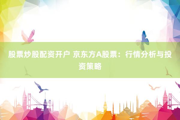 股票炒股配资开户 京东方A股票：行情分析与投资策略