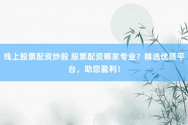 线上股票配资炒股 股票配资哪家专业？精选优质平台，助您盈利！