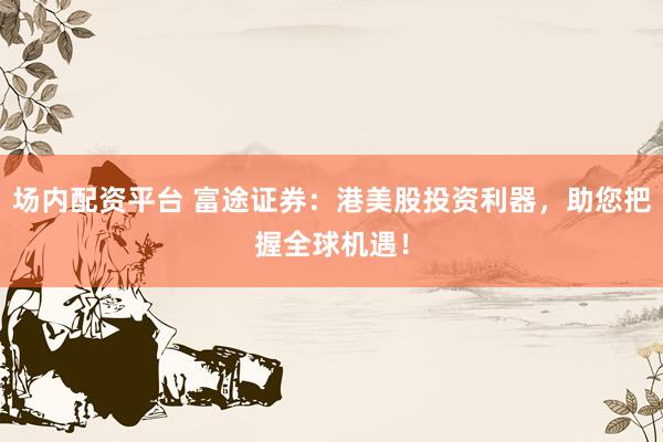 场内配资平台 富途证券：港美股投资利器，助您把握全球机遇！