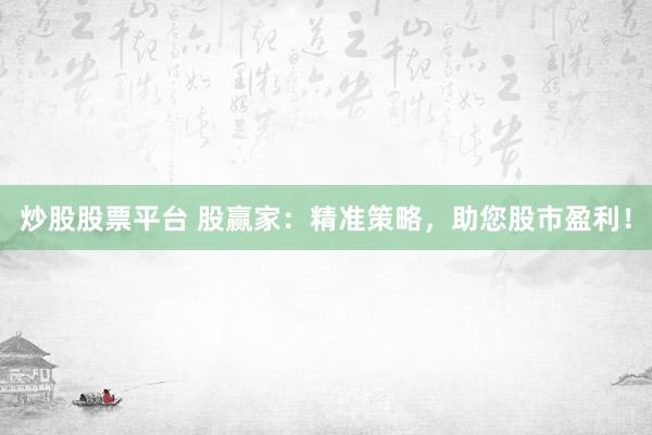 炒股股票平台 股赢家：精准策略，助您股市盈利！