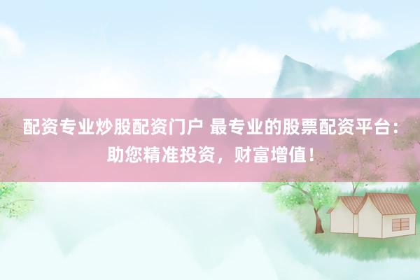 配资专业炒股配资门户 最专业的股票配资平台：助您精准投资，财富增值！