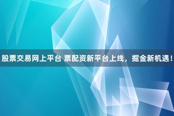 股票交易网上平台 票配资新平台上线，掘金新机遇！
