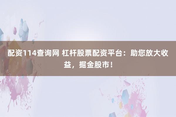 配资114查询网 杠杆股票配资平台：助您放大收益，掘金股市！