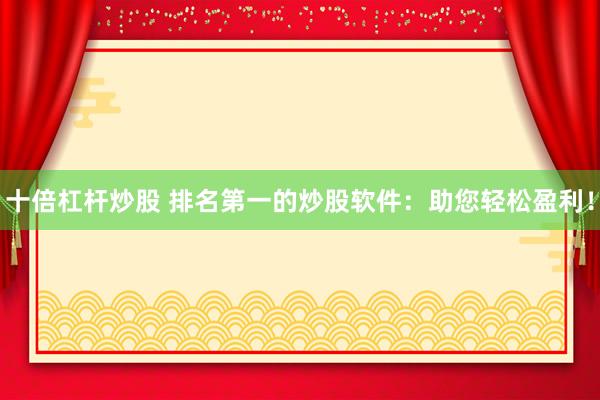 十倍杠杆炒股 排名第一的炒股软件：助您轻松盈利！