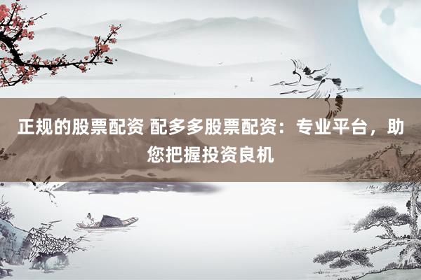 正规的股票配资 配多多股票配资：专业平台，助您把握投资良机