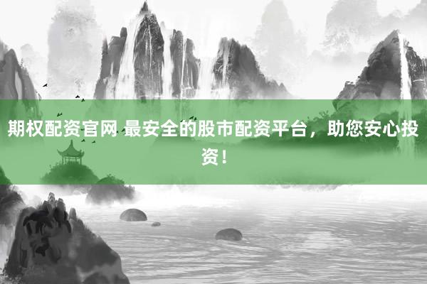 期权配资官网 最安全的股市配资平台，助您安心投资！