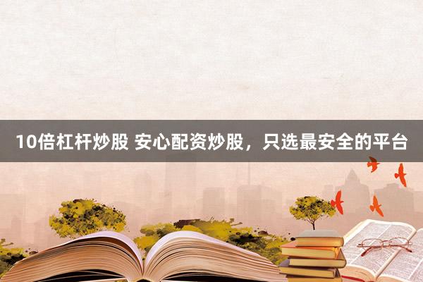 10倍杠杆炒股 安心配资炒股，只选最安全的平台