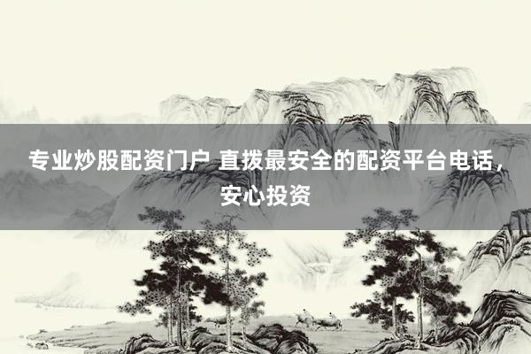 专业炒股配资门户 直拨最安全的配资平台电话，安心投资