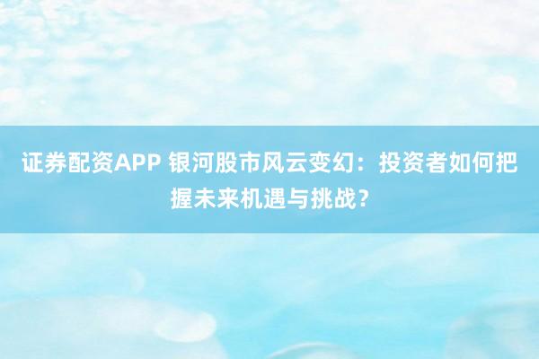 证券配资APP 银河股市风云变幻：投资者如何把握未来机遇与挑战？