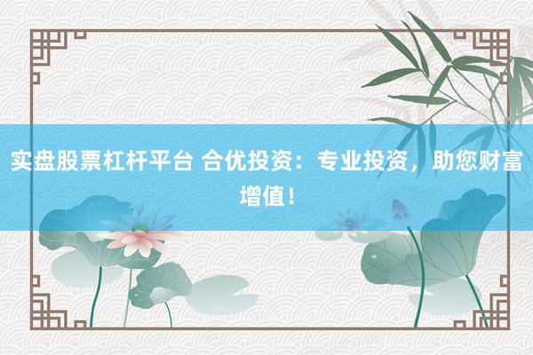 实盘股票杠杆平台 合优投资：专业投资，助您财富增值！