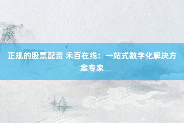 正规的股票配资 禾百在线：一站式数字化解决方案专家