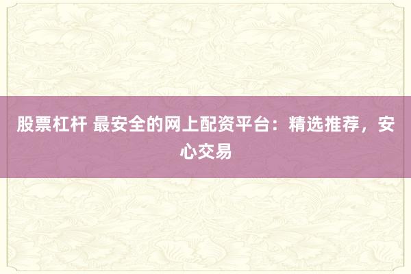 股票杠杆 最安全的网上配资平台：精选推荐，安心交易