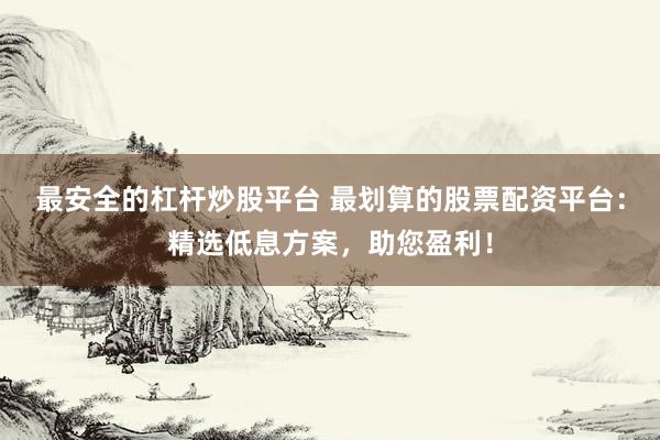 最安全的杠杆炒股平台 最划算的股票配资平台：精选低息方案，助您盈利！