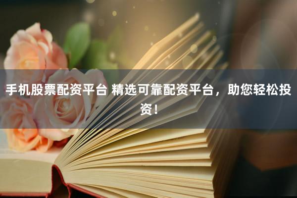 手机股票配资平台 精选可靠配资平台,助您轻松投资!