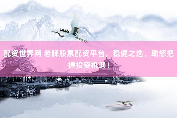 配资世界网 老牌股票配资平台，稳健之选，助您把握投资机遇！
