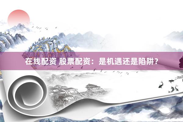 在线配资 股票配资：是机遇还是陷阱？