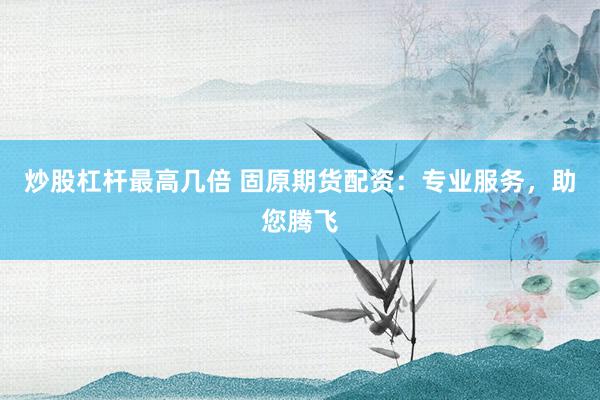 炒股杠杆最高几倍 固原期货配资：专业服务，助您腾飞