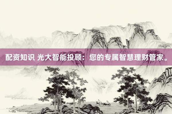 配资知识 光大智能投顾：您的专属智慧理财管家。