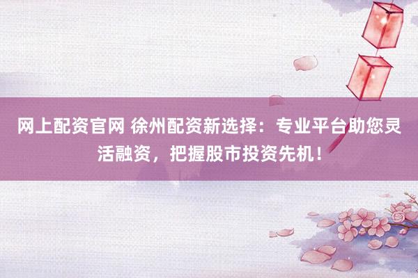 网上配资官网 徐州配资新选择：专业平台助您灵活融资，把握股市投资先机！