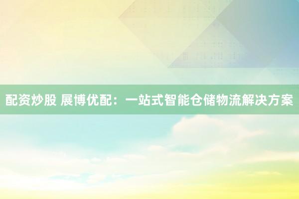 配资炒股 展博优配：一站式智能仓储物流解决方案