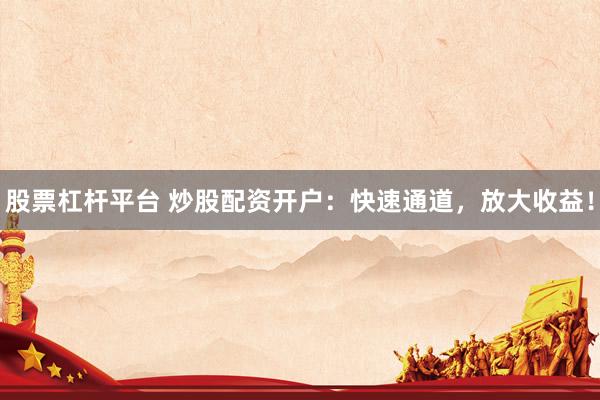 股票杠杆平台 炒股配资开户：快速通道，放大收益！