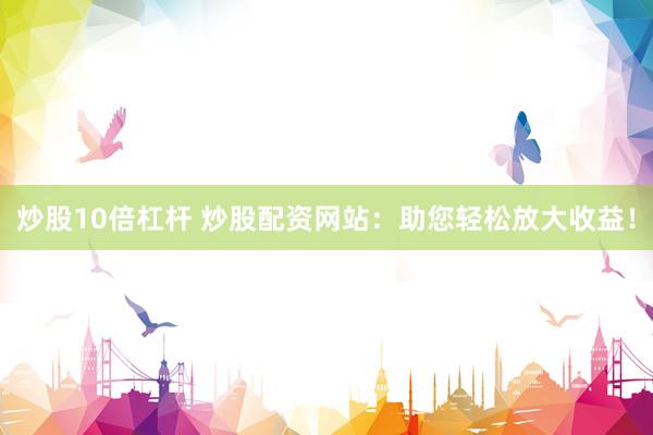 炒股10倍杠杆 炒股配资网站：助您轻松放大收益！